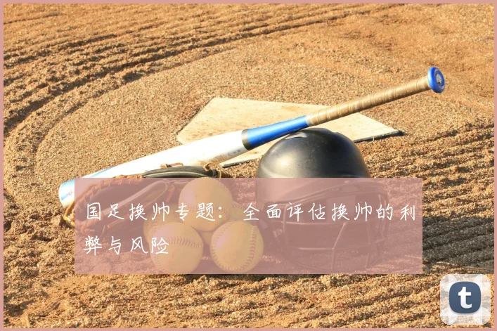 国足换帅专题:全面评估换帅的利弊与风险