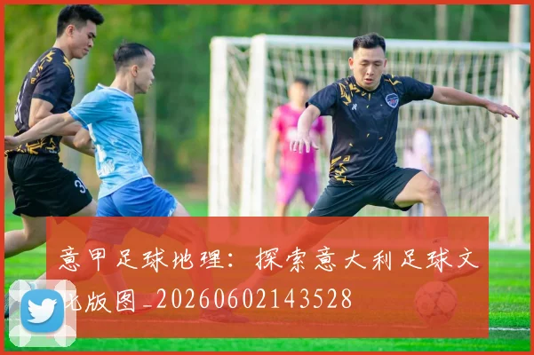 意甲足球地理：探索意大利足球文化版图_20260602143528