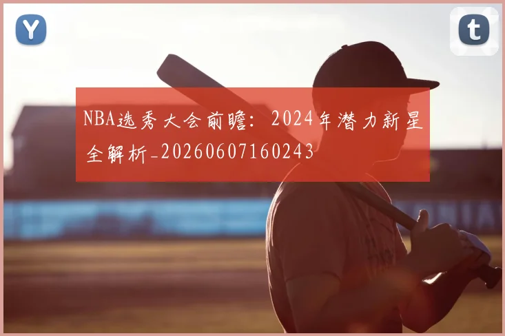 NBA选秀大会前瞻:2024年潜力新星全解析_20260607160243