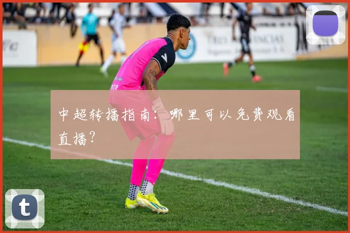 中超转播指南:哪里可以免费观看直播?