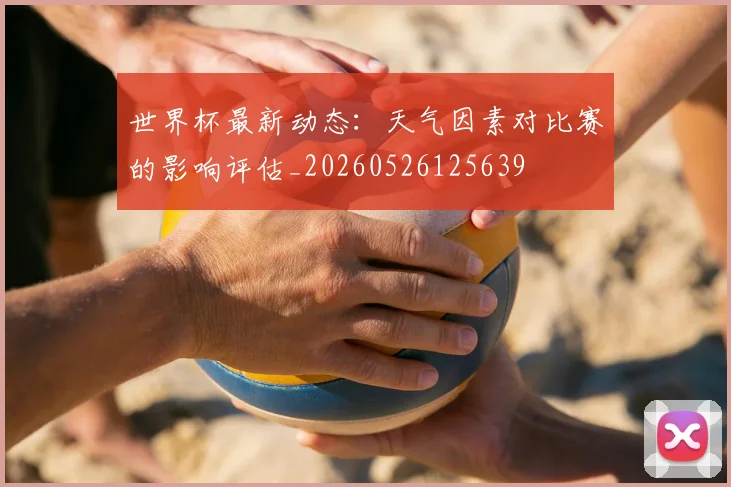 世界杯最新动态：天气因素对比赛的影响评估_20260526125639