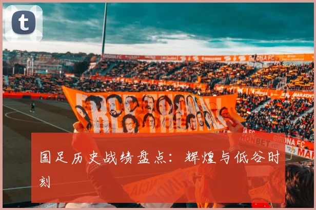 国足历史战绩盘点：辉煌与低谷时刻