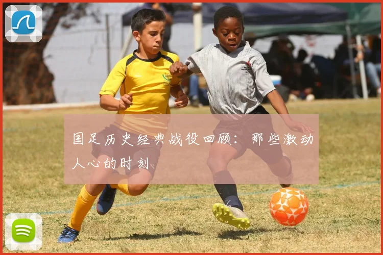 国足历史经典战役回顾:那些激动人心的时刻