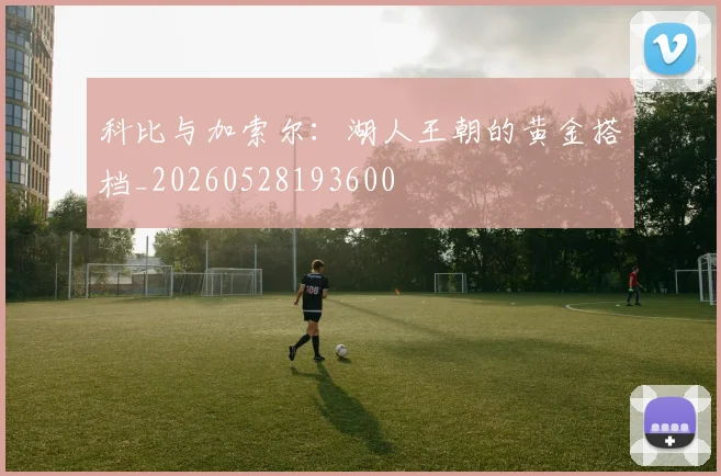 科比与加索尔：湖人王朝的黄金搭档_20260528193600