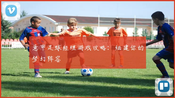 意甲足球经理游戏攻略：组建你的梦幻阵容
