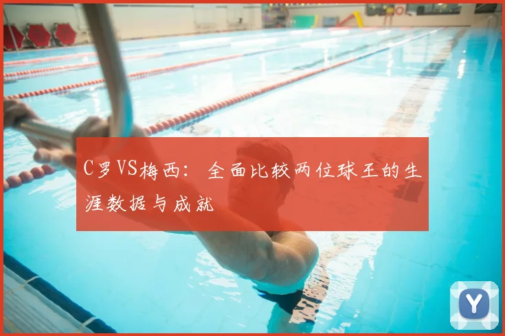 C罗VS梅西:全面比较两位球王的生涯数据与成就