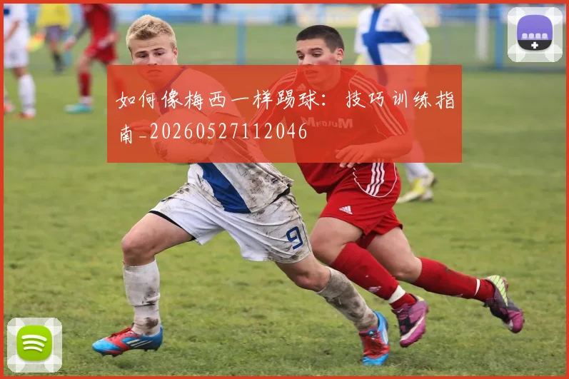 如何像梅西一样踢球:技巧训练指南_20260527112046