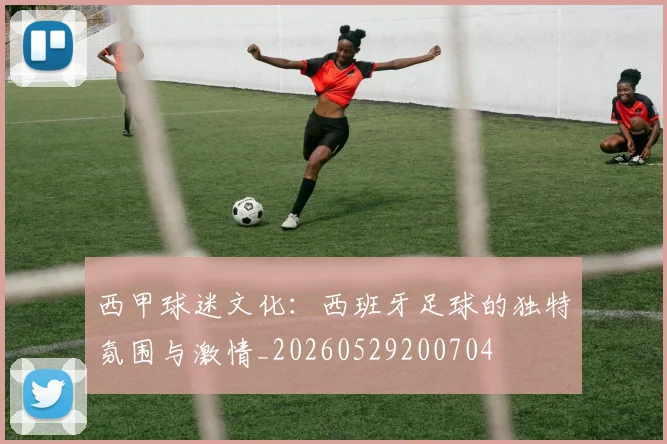 西甲球迷文化:西班牙足球的独特氛围与激情_20260529200704