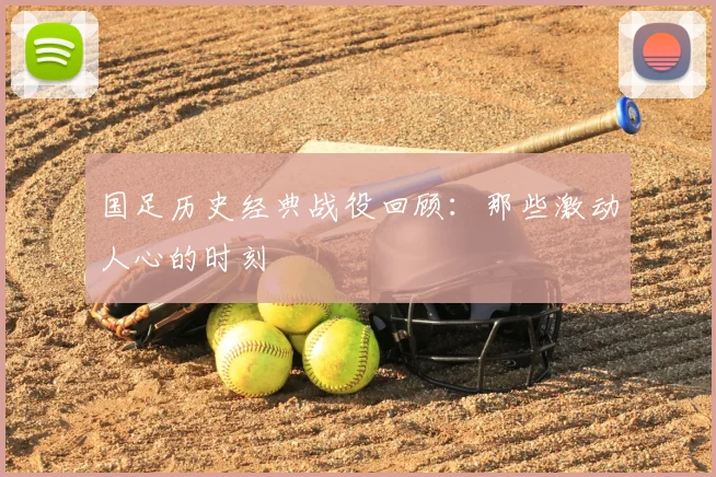 国足历史经典战役回顾：那些激动人心的时刻