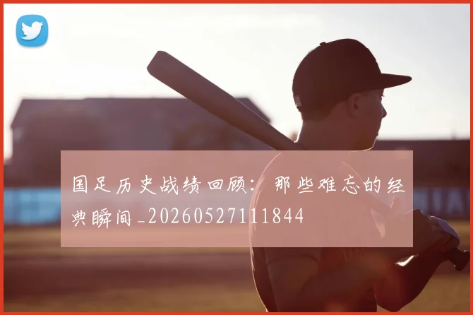 国足历史战绩回顾:那些难忘的经典瞬间_20260527111844
