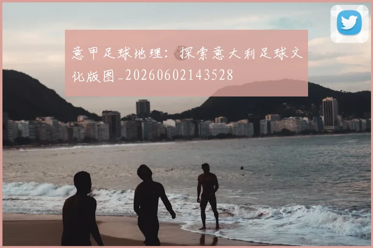 意甲足球地理：探索意大利足球文化版图_20260602143528