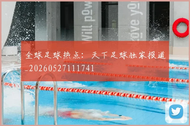 全球足球热点:天下足球独家报道_20260527111741