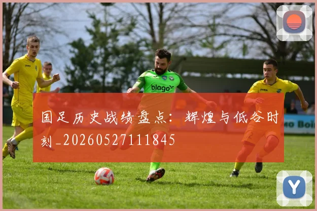 国足历史战绩盘点:辉煌与低谷时刻_20260527111845