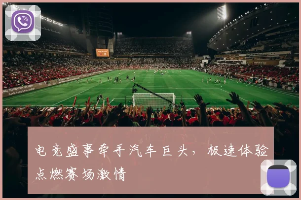 电竞盛事牵手汽车巨头，极速体验点燃赛场激情