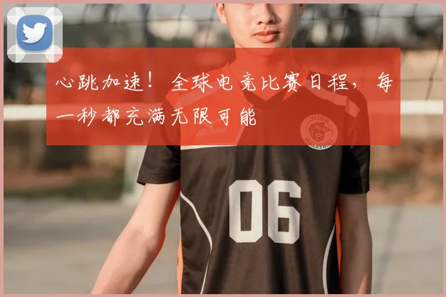 心跳加速!全球电竞比赛日程,每一秒都充满无限可能