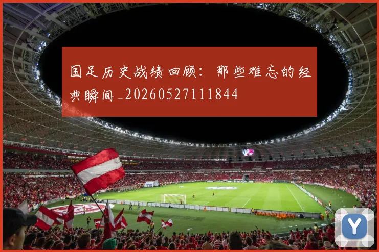 国足历史战绩回顾：那些难忘的经典瞬间_20260527111844