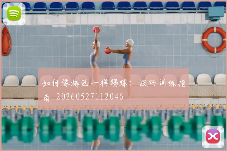 如何像梅西一样踢球:技巧训练指南_20260527112046