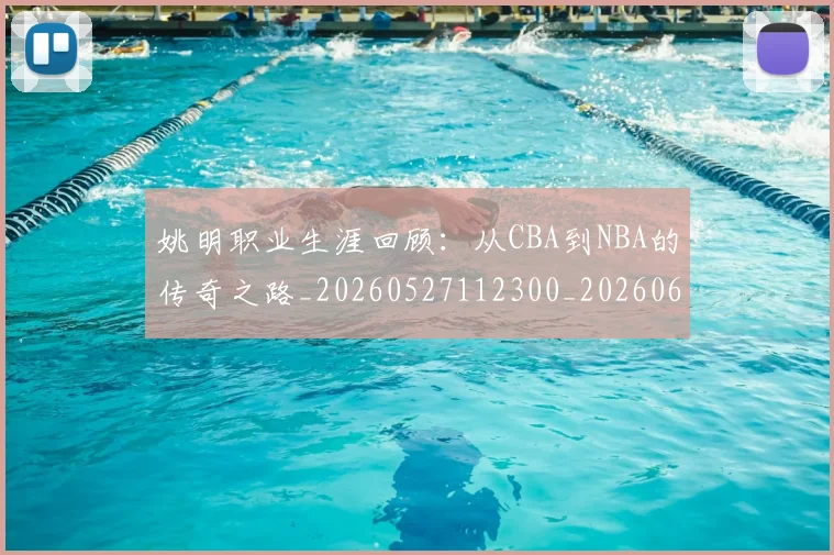 姚明职业生涯回顾:从CBA到NBA的传奇之路_20260527112300_20260609133001
