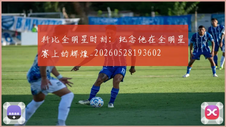 科比全明星时刻：纪念他在全明星赛上的辉煌_20260528193602