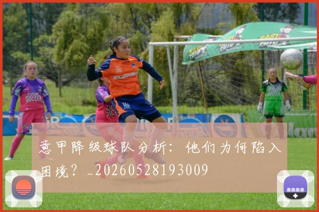 意甲降级球队分析:他们为何陷入困境?_20260528193009
