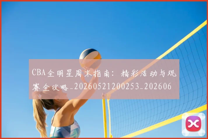 CBA全明星周末指南：精彩活动与观赛全攻略_20260521200253_20260606165144