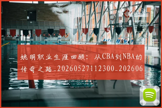 姚明职业生涯回顾:从CBA到NBA的传奇之路_20260527112300_20260609133001