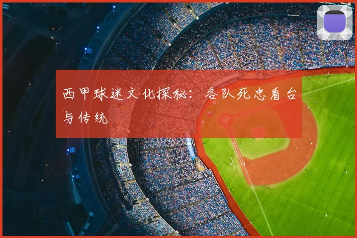 西甲球迷文化探秘：各队死忠看台与传统