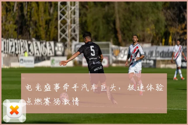 电竞盛事牵手汽车巨头,极速体验点燃赛场激情