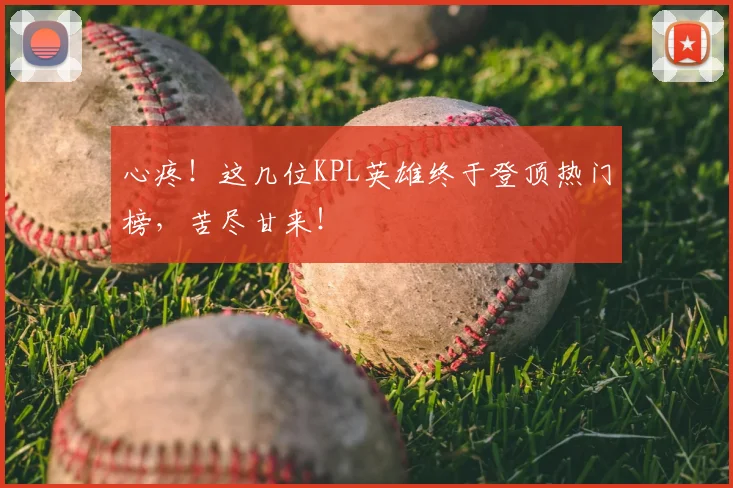 心疼！这几位KPL英雄终于登顶热门榜，苦尽甘来！
