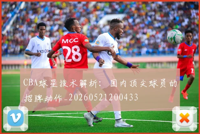 CBA球星技术解析:国内顶尖球员的招牌动作_20260521200433