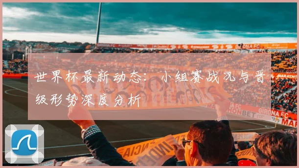 世界杯最新动态:小组赛战况与晋级形势深度分析