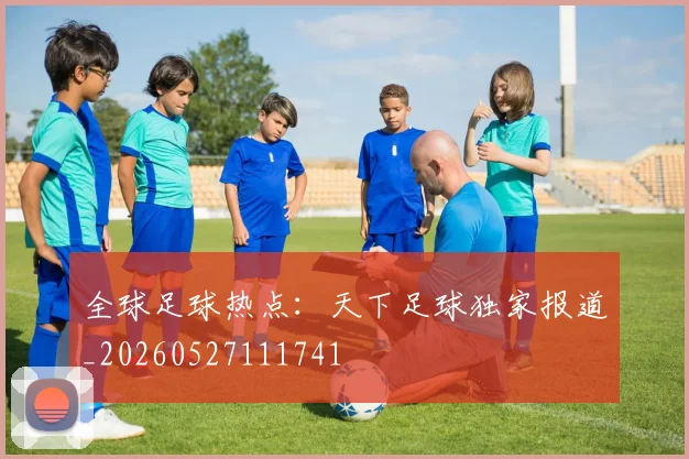 全球足球热点:天下足球独家报道_20260527111741